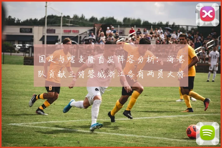 国足与喀麦隆首发阵容分析：海港队贡献三将蓉城浙江各有两员大将