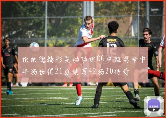 伦纳德精彩晃动助攻OG中距离命中半场独得21分续写42场20传奇
