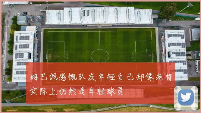 姆巴佩感慨队友年轻自己却像老将实际上仍然是年轻球员