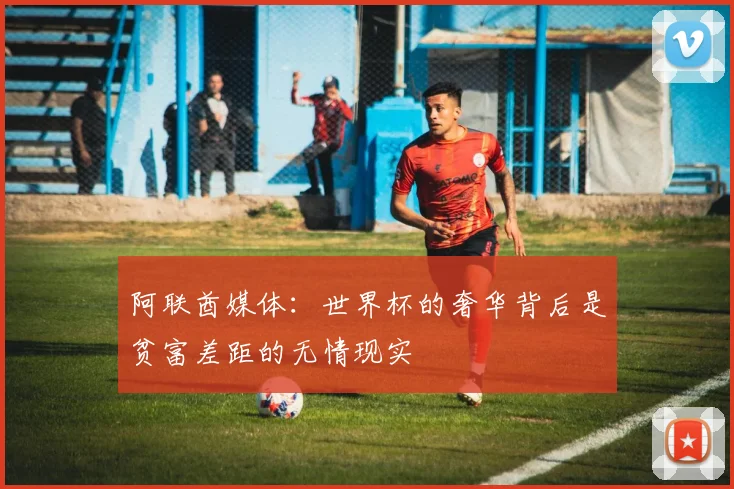 阿联酋媒体：世界杯的奢华背后是贫富差距的无情现实
