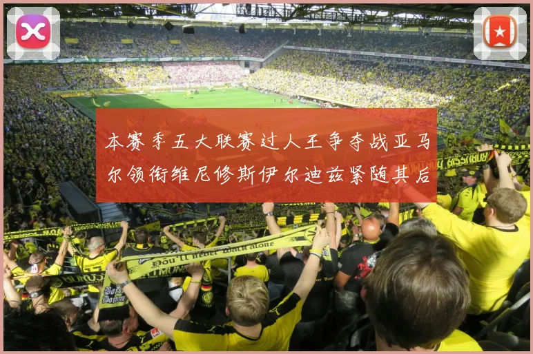 本赛季五大联赛过人王争夺战亚马尔领衔维尼修斯伊尔迪兹紧随其后