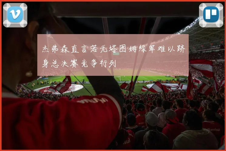 杰弗森直言若无塔图姆绿军难以跻身总决赛竞争行列
