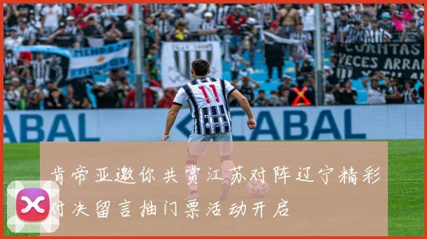 肯帝亚邀你共赏江苏对阵辽宁精彩对决留言抽门票活动开启