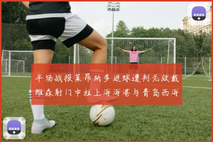 半场战报莱昂纳多进球遭判无效戴维森射门中柱上海海港与青岛西海岸暂时战成平局