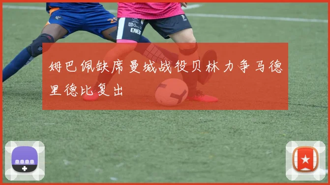 姆巴佩缺席曼城战役贝林力争马德里德比复出