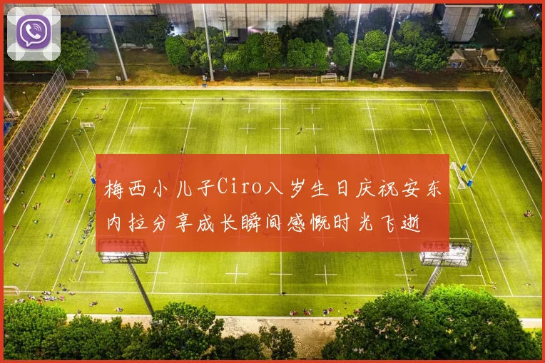 梅西小儿子Ciro八岁生日庆祝安东内拉分享成长瞬间感慨时光飞逝