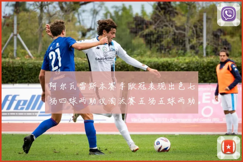 阿尔瓦雷斯本赛季欧冠表现出色七场四球两助攻淘汰赛五场五球两助攻