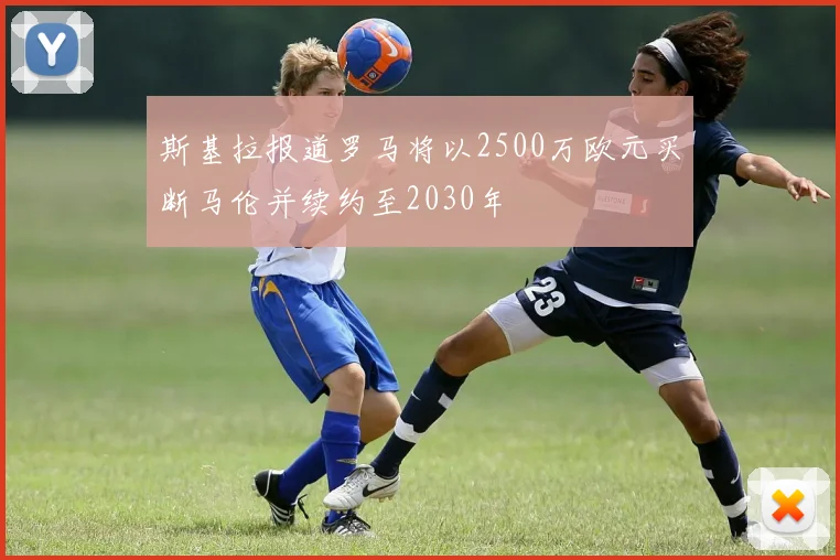 斯基拉报道罗马将以2500万欧元买断马伦并续约至2030年