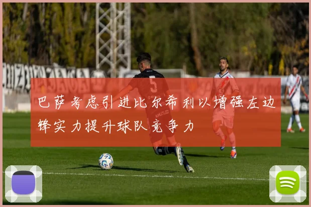 巴萨考虑引进比尔希利以增强左边锋实力提升球队竞争力