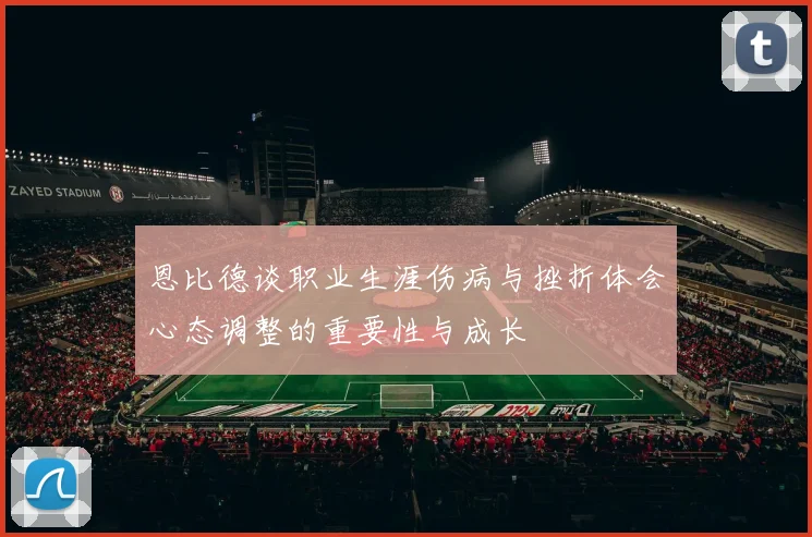 恩比德谈职业生涯伤病与挫折体会心态调整的重要性与成长
