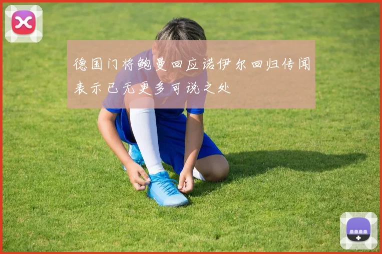 德国门将鲍曼回应诺伊尔回归传闻表示已无更多可说之处